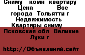 Сниму 1 комн. квартиру  › Цена ­ 7 000 - Все города, Тольятти г. Недвижимость » Квартиры сниму   . Псковская обл.,Великие Луки г.